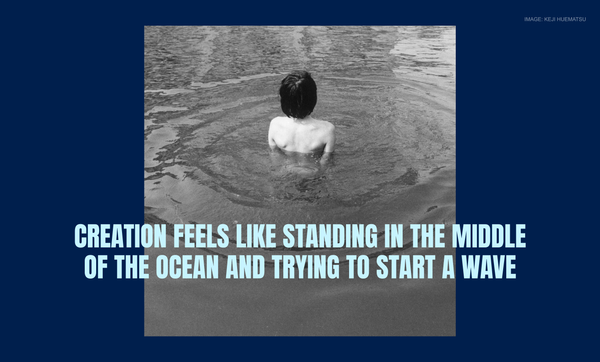 Creation feels like standing in the middle of the ocean and trying to start a wave